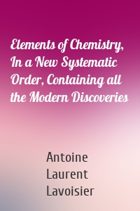 Elements of Chemistry, In a New Systematic Order, Containing all the Modern Discoveries