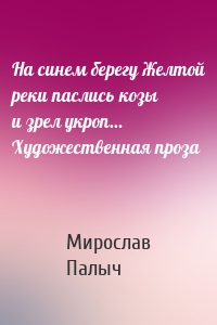 На синем берегу Желтой реки паслись козы и зрел укроп… Художественная проза