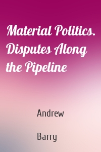 Material Politics. Disputes Along the Pipeline