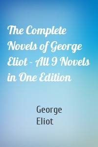 The Complete Novels of George Eliot - All 9 Novels in One Edition