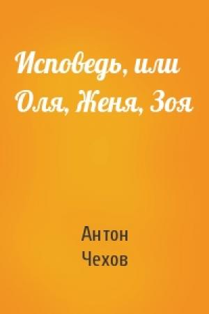 Обложка книги «Исповедь, или Оля, Женя, Зоя» — Антон Чехов