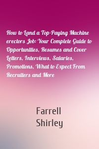 How to Land a Top-Paying Machine erectors Job: Your Complete Guide to Opportunities, Resumes and Cover Letters, Interviews, Salaries, Promotions, What to Expect From Recruiters and More