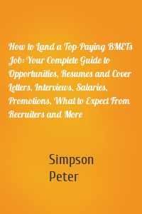 How to Land a Top-Paying BMETs Job: Your Complete Guide to Opportunities, Resumes and Cover Letters, Interviews, Salaries, Promotions, What to Expect From Recruiters and More