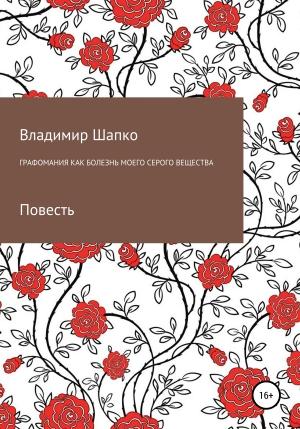 Обложка книги «Графомания как болезнь моего серого вещества» — Владимир Шапко