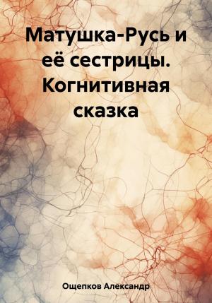 Обложка книги «Матушка-Русь и её сестрицы. Когнитивная сказка» — Александр Ощепков