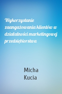 Wykorzystanie zaangażowania klientów w działalności marketingowej przedsiębiorstwa