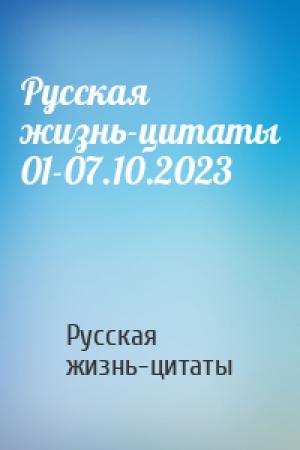 Обложка книги «Русская жизнь-цитаты 01-07.10.2023» — Русская жизнь-цитаты