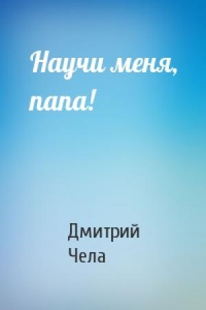 Обложка книги «Научи меня, папа!» — Дмитрий Чела