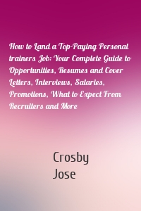 How to Land a Top-Paying Personal trainers Job: Your Complete Guide to Opportunities, Resumes and Cover Letters, Interviews, Salaries, Promotions, What to Expect From Recruiters and More