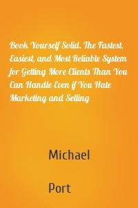 Book Yourself Solid. The Fastest, Easiest, and Most Reliable System for Getting More Clients Than You Can Handle Even if You Hate Marketing and Selling