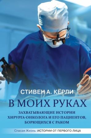 Обложка книги «В моих руках. Захватывающие истории хирурга-онколога и его пациентов, борющихся с раком» — Стивен Кёрли