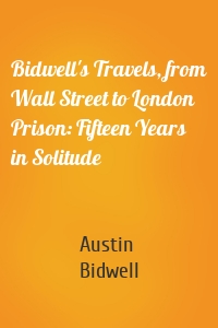 Bidwell's Travels, from Wall Street to London Prison: Fifteen Years in Solitude