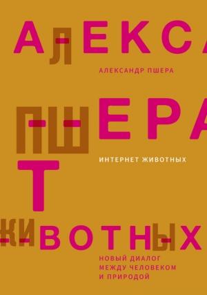 Обложка книги «Интернет животных. Новый диалог между человеком и природой» — Александр Пшера