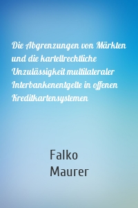 Die Abgrenzungen von Märkten und die kartellrechtliche Unzulässigkeit multilateraler Interbankenentgelte in offenen Kreditkartensystemen