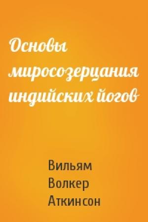 Обложка книги «Основы миросозерцания индийских йогов» — Вильям Волкер Аткинсон