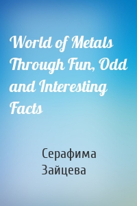 World of Metals Through Fun, Odd and Interesting Facts