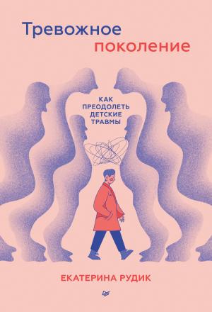Обложка книги «Тревожное поколение: как преодолеть детские травмы. Психологический чекап» — Екатерина Рудик