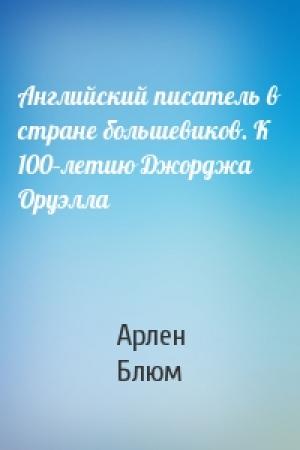 Обложка книги «Английский писатель в стране большевиков. К 100–летию Джорджа Оруэлла» — Арлен Блюм