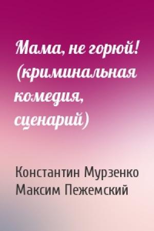 Обложка книги «Мама, не горюй! (криминальная комедия, сценарий)» — Константин Мурзенко, Максим Пежемский