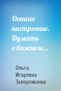Осеннее настроение. Думать о важном…