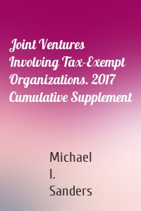 Joint Ventures Involving Tax-Exempt Organizations. 2017 Cumulative Supplement
