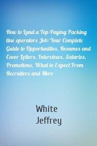 How to Land a Top-Paying Packing line operators Job: Your Complete Guide to Opportunities, Resumes and Cover Letters, Interviews, Salaries, Promotions, What to Expect From Recruiters and More