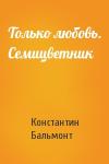 Константин Бальмонт - Только любовь. Семицветник