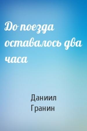 Обложка книги «До поезда оставалось два часа» — Даниил Гранин