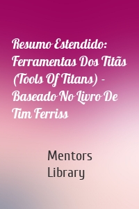 Resumo Estendido: Ferramentas Dos Titãs (Tools Of Titans) - Baseado No Livro De Tim Ferriss