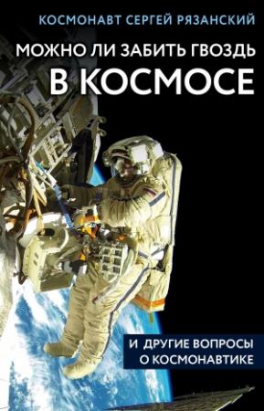 Обложка книги «Можно ли забить гвоздь в космосе и другие вопросы о космонавтике» — Сергей Рязанский
