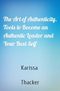 The Art of Authenticity. Tools to Become an Authentic Leader and Your Best Self