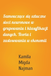 Samouczące się sztuczne sieci neuronowe w grupowaniu i klasyfikacji danych. Teoria i zastosowania w ekonomii