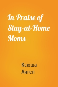 In Praise of Stay-at-Home Moms