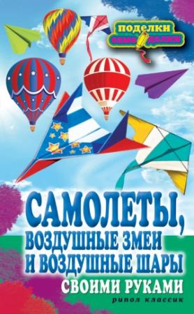 Обложка книги «Самолеты, воздушные змеи и воздушные шары своими руками» — Елена Прошина