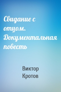 Свидание с отцом. Документальная повесть