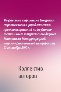 Разработка и практика внедрения стратегических управленческих проектных решений по развитию гостиничного и туристского бизнеса. Материалы Международной научно-практической конференции 27 сентября 2019 г.