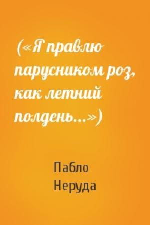 Обложка книги «(«Я правлю парусником роз, как летний полдень...»)» — Пабло Неруда