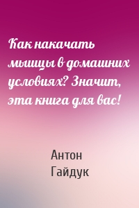 Как накачать мышцы в домашних условиях? Значит, эта книга для вас!