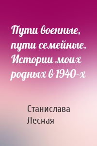 Пути военные, пути семейные. Истории моих родных в 1940-х