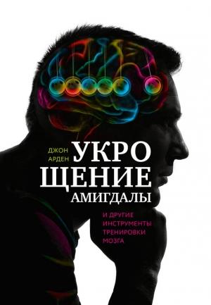 Обложка книги «Укрощение амигдалы и другие инструменты тренировки мозга» — Джон Арден