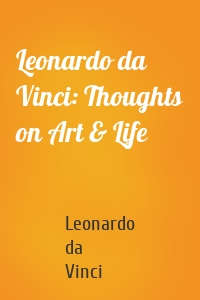 Leonardo da Vinci: Thoughts on Art & Life