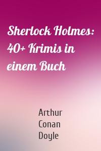 Sherlock Holmes: 40+ Krimis in einem Buch