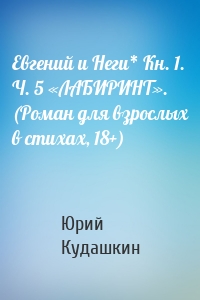 Евгений и Неги* Кн. 1. Ч. 5 «ЛАБИРИНТ». (Роман для взрослых в стихах, 18+)