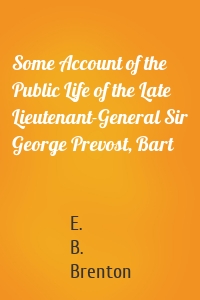 Some Account of the Public Life of the Late Lieutenant-General Sir George Prevost, Bart