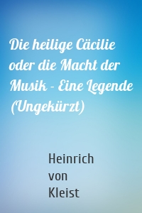 Die heilige Cäcilie oder die Macht der Musik - Eine Legende (Ungekürzt)