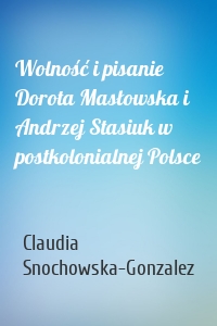 Wolność i pisanie Dorota Masłowska i Andrzej Stasiuk w postkolonialnej Polsce