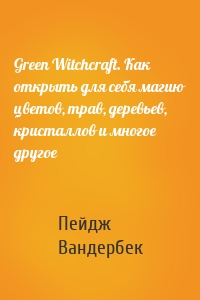 Green Witchcraft. Как открыть для себя магию цветов, трав, деревьев, кристаллов и многое другое