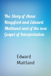 The Story of Anna Kingsford and Edward Maitland and of the new Gospel of Interpretation
