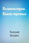 Валерий Шалдин - Компенсация. Книга третья
