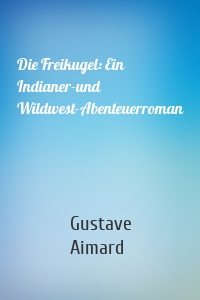 Die Freikugel: Ein Indianer-und Wildwest-Abenteuerroman